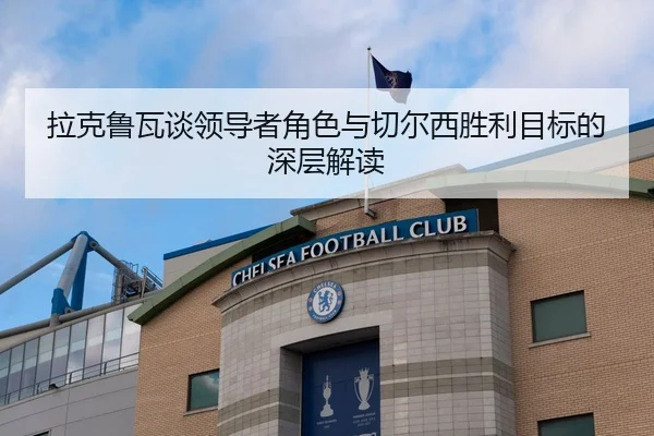 拉克鲁瓦谈领导者角色与切尔西胜利目标的深层解读 | WANMEISPORTS