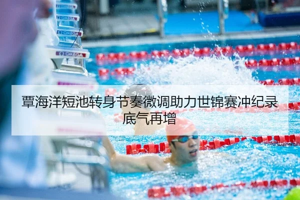 覃海洋短池转身节奏微调助力世锦赛冲纪录底气再增 | WANMEISPORTS