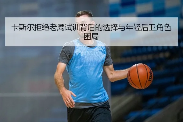 卡斯尔拒绝老鹰试训背后的选择与年轻后卫角色困局 | WANMEISPORTS