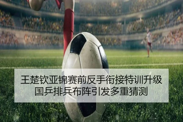 王楚钦亚锦赛前反手衔接特训升级 国乒排兵布阵引发多重猜测 | WANMEISPORTS
